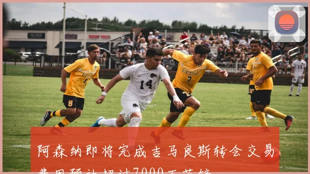 阿森纳即将完成吉马良斯转会交易费用预计超过7000万英镑