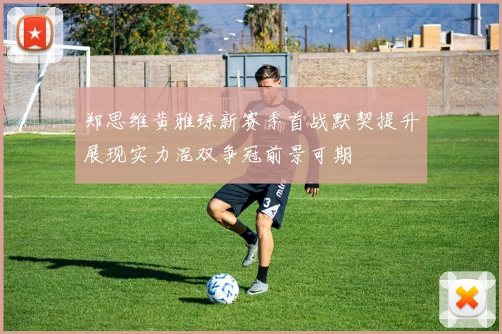 郑思维黄雅琼新赛季首战默契提升展现实力混双争冠前景可期