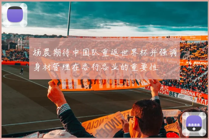 杨晨期待中国队重返世界杯并强调身材管理在各行各业的重要性