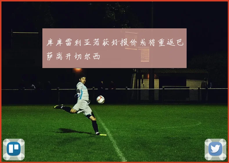 库库雷利亚若获好报价或将重返巴萨离开切尔西