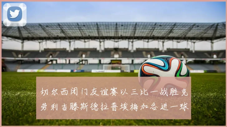 切尔西闭门友谊赛以三比一战胜克劳利吉滕斯德拉普埃梅加各进一球
