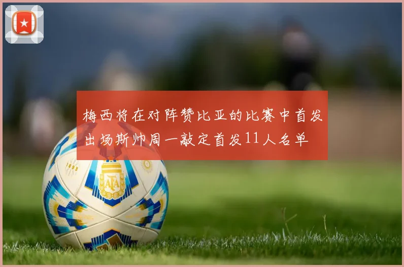 梅西将在对阵赞比亚的比赛中首发出场斯帅周一敲定首发11人名单