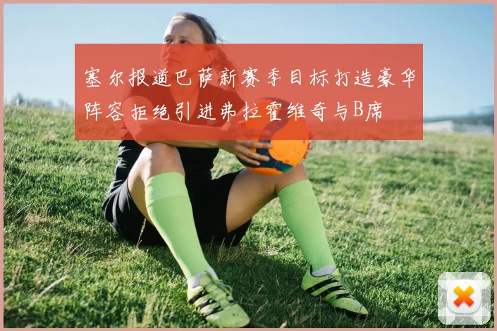 塞尔报道巴萨新赛季目标打造豪华阵容拒绝引进弗拉霍维奇与B席