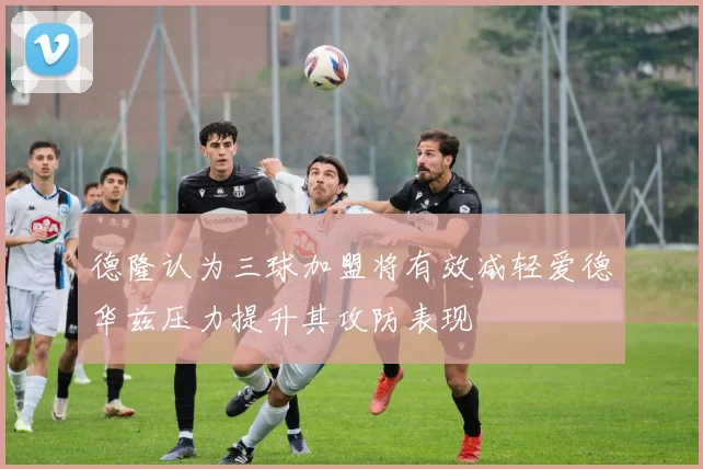 德隆认为三球加盟将有效减轻爱德华兹压力提升其攻防表现
