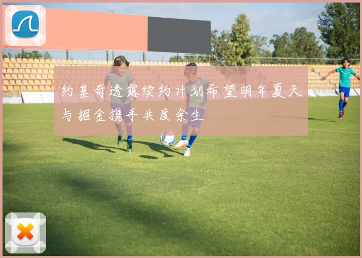 约基奇透露续约计划希望明年夏天与掘金携手共度余生