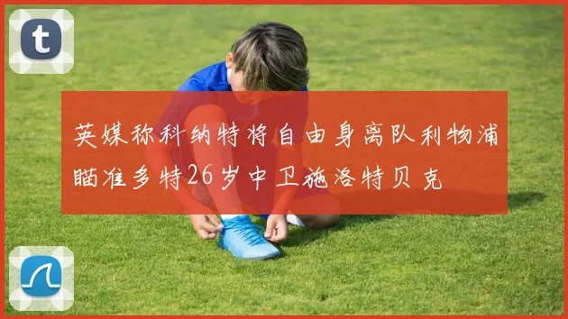 英媒称科纳特将自由身离队利物浦瞄准多特26岁中卫施洛特贝克