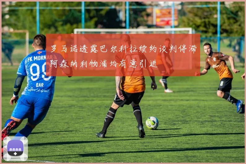 罗马诺透露巴尔科拉续约谈判停滞阿森纳利物浦均有意引进