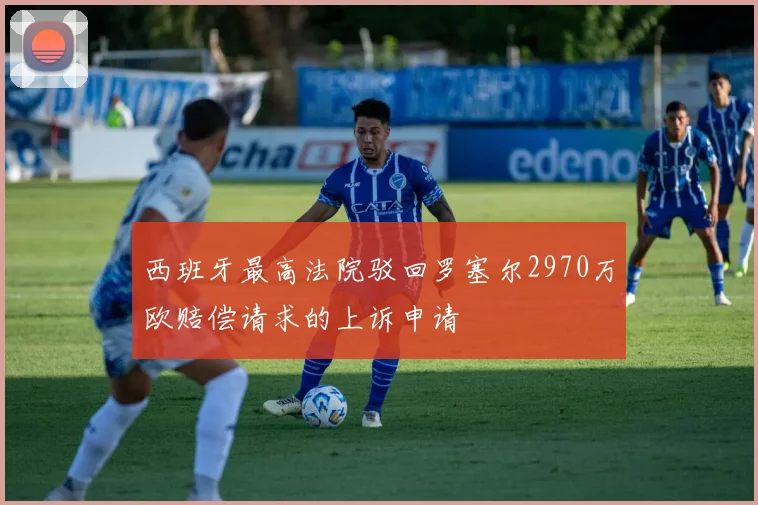 西班牙最高法院驳回罗塞尔2970万欧赔偿请求的上诉申请