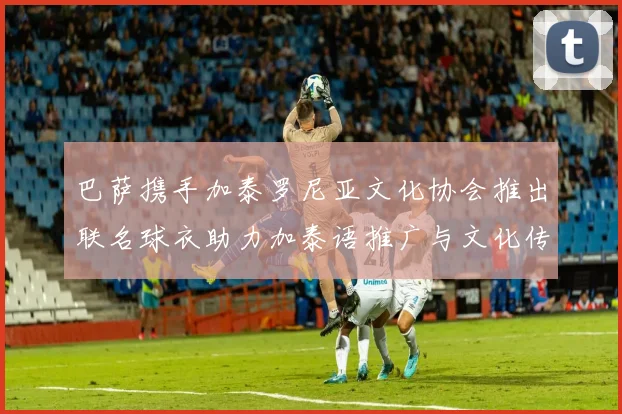 巴萨携手加泰罗尼亚文化协会推出联名球衣助力加泰语推广与文化传承