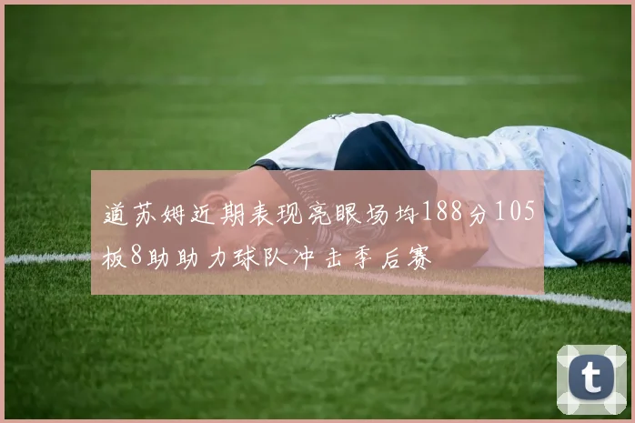 道苏姆近期表现亮眼场均188分105板8助助力球队冲击季后赛