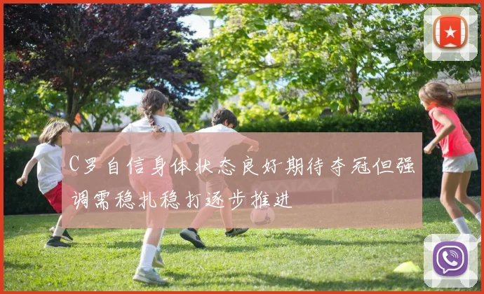 C罗自信身体状态良好期待夺冠但强调需稳扎稳打逐步推进