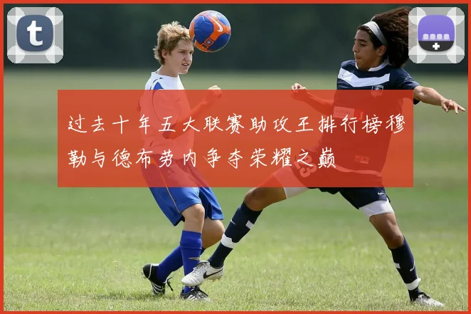 过去十年五大联赛助攻王排行榜穆勒与德布劳内争夺荣耀之巅