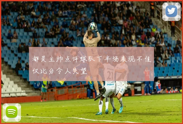 都灵主帅点评球队下半场表现不佳仅比分令人失望
