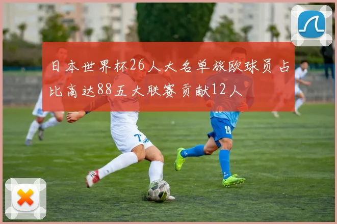 日本世界杯26人大名单旅欧球员占比高达88五大联赛贡献12人