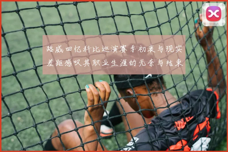 路威回忆科比巡演赛季初衷与现实差距感叹其职业生涯的无奈与结束