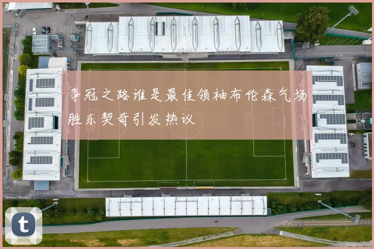 争冠之路谁是最佳领袖布伦森气场胜东契奇引发热议