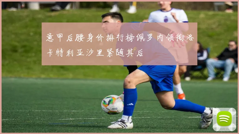 意甲后腰身价排行榜佩罗内领衔洛卡特利亚沙里紧随其后