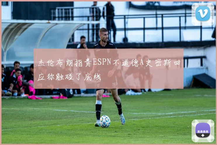 杰伦布朗指责ESPN不道德A史密斯回应称触碰了底线