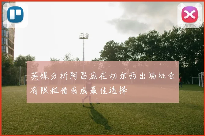 英媒分析阿昌庞在切尔西出场机会有限租借或成最佳选择