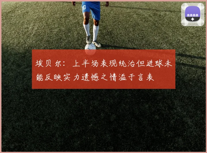 埃贝尔：上半场表现统治但进球未能反映实力遗憾之情溢于言表