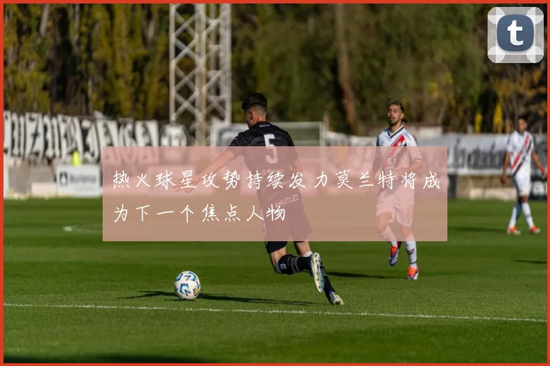 热火球星攻势持续发力莫兰特将成为下一个焦点人物