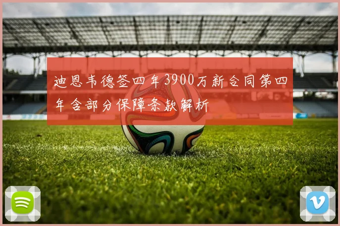 迪恩韦德签四年3900万新合同第四年含部分保障条款解析