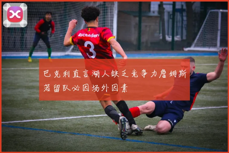 巴克利直言湖人缺乏竞争力詹姆斯若留队必因场外因素