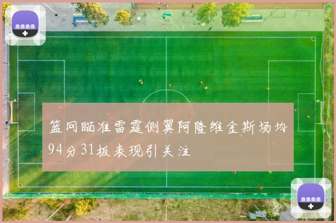 篮网瞄准雷霆侧翼阿隆维金斯场均94分31板表现引关注