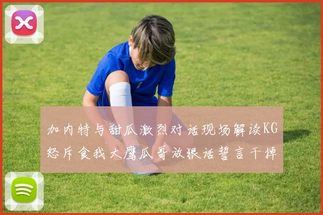 加内特与甜瓜激烈对话现场解读KG怒斥食我大鹰瓜哥放狠话誓言干掉你