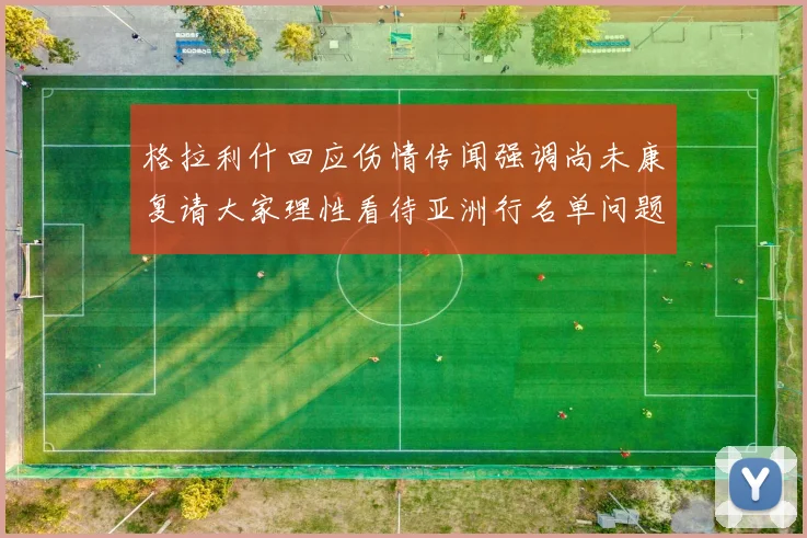 格拉利什回应伤情传闻强调尚未康复请大家理性看待亚洲行名单问题