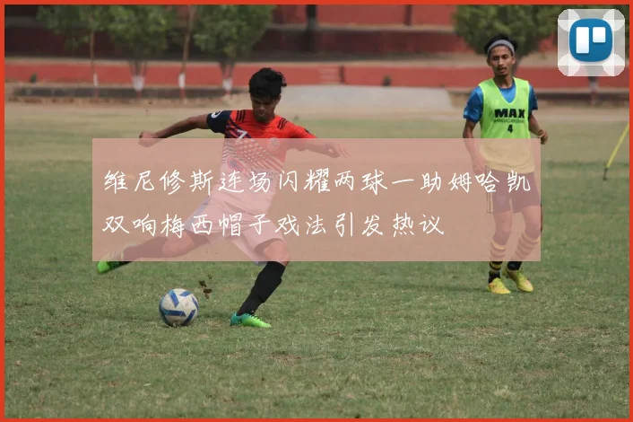 维尼修斯连场闪耀两球一助姆哈凯双响梅西帽子戏法引发热议
