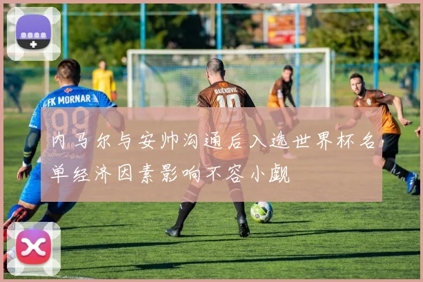 内马尔与安帅沟通后入选世界杯名单经济因素影响不容小觑