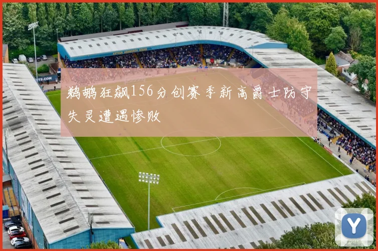 鹈鹕狂飙156分创赛季新高爵士防守失灵遭遇惨败
