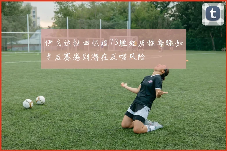 伊戈达拉回忆追73胜经历称每晚如季后赛感到潜在反噬风险