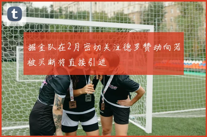 掘金队在2月密切关注德罗赞动向若被买断将直接引进