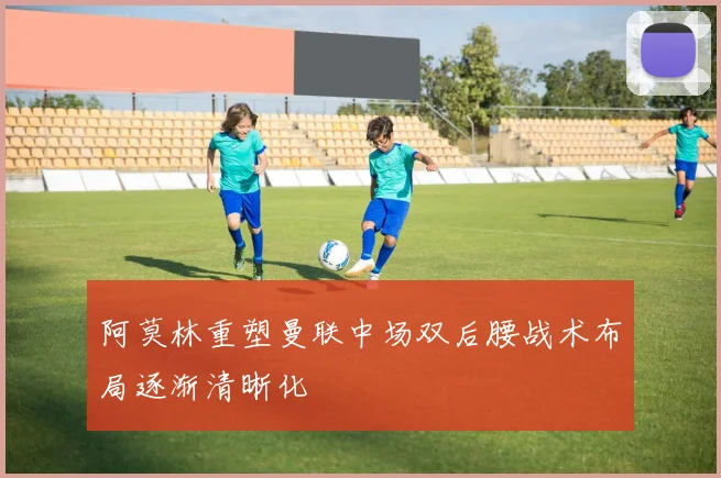 阿莫林重塑曼联中场双后腰战术布局逐渐清晰化