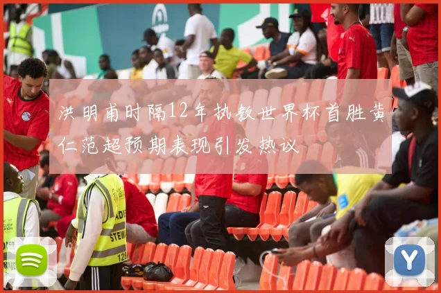 洪明甫时隔12年执教世界杯首胜黄仁范超预期表现引发热议
