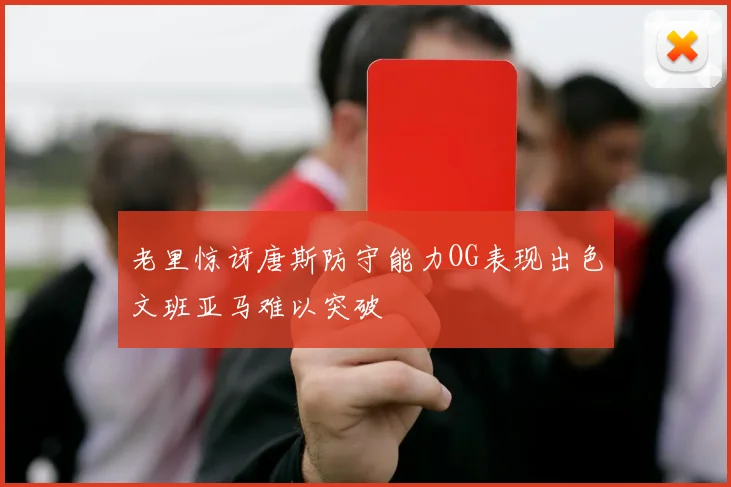 老里惊讶唐斯防守能力OG表现出色文班亚马难以突破