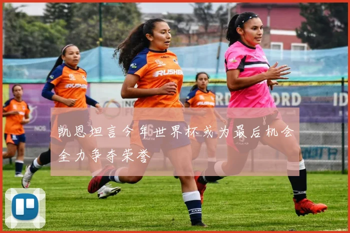 凯恩坦言今年世界杯或为最后机会全力争夺荣誉