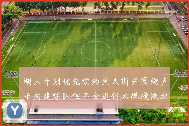 湖人计划优先续约里夫斯并围绕卢卡构建球队但不会进行大规模换血