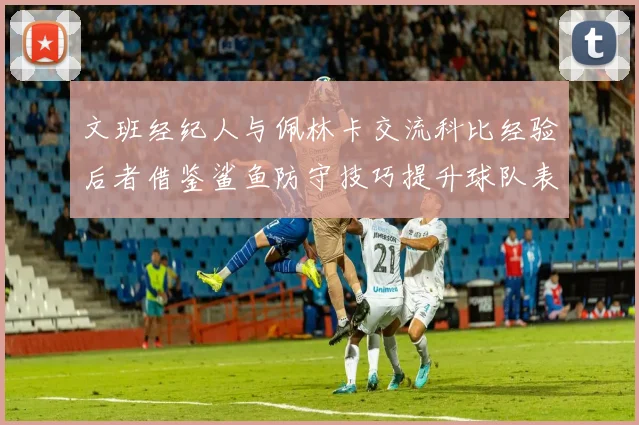 文班经纪人与佩林卡交流科比经验后者借鉴鲨鱼防守技巧提升球队表现