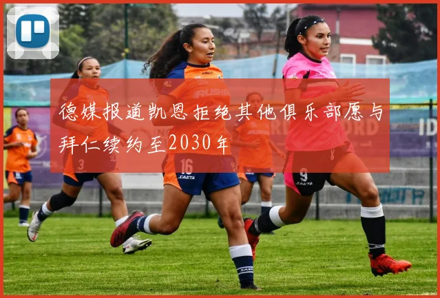 德媒报道凯恩拒绝其他俱乐部愿与拜仁续约至2030年