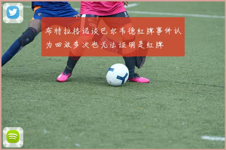 布特拉格诺谈巴尔韦德红牌事件认为回放多次也无法证明是红牌